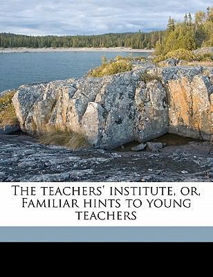 The Teachers' Institute, Or, Familiar Hints to ... 1177816555 Book Cover
