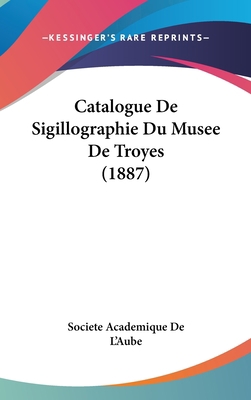 Catalogue de Sigillographie Du Musee de Troyes ... [French] 1160459118 Book Cover