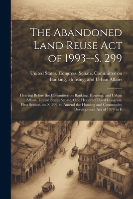 The Abandoned Land Reuse Act of 1993--S. 299: H... 1022220691 Book Cover