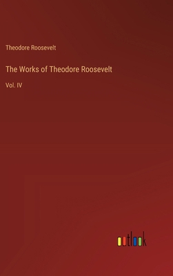 The Works of Theodore Roosevelt: Vol. IV 3368633392 Book Cover