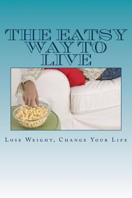 The Eatsy Way To Live: Lose Weight, Change Your... 1502782839 Book Cover