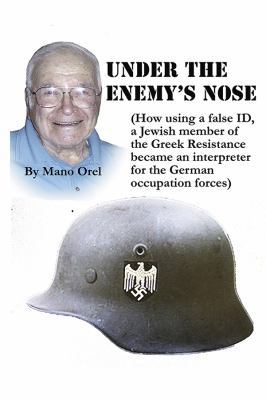 Under the Enemy's Nose : How Using a False ID, an 18 Year Old Jewish Member of the Greek Resistance Became an Interpreter for the German Occupation Forces