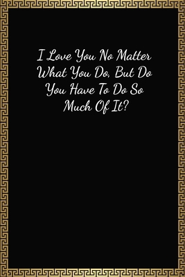 I Love You No Matter What You Do: Funny Valentines Gifts For Him, Lined Journal Notebook (120 Pages, 6 x 9 Inches)