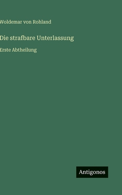 Die strafbare Unterlassung: Erste Abtheilung [German] 3566034002 Book Cover