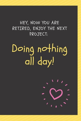 Paperback Hey, now you are retired, enjoy the next project: Doing nothing all day!: Blank Lined Journal Coworker Notebook Employees Appreciation Funny Gag Gift ... notepads for work gifts office jokes) Book