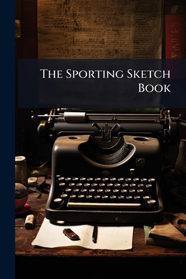 The Sporting Sketch Book: A Series Of Character... 1179290046 Book Cover