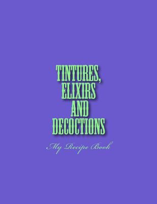 Tinctures, Elixirs and Decoctions: My Recipe Book 1727284313 Book Cover