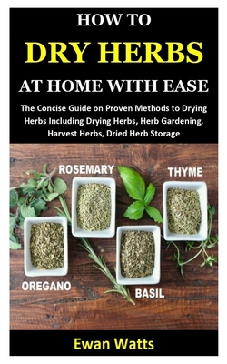 HOW TO DRY HERBS AT HOME WITH EASE: The Concise Guide on Proven Methods to Drying Herbs Including Drying Herbs, Herb Gardening, Harvest Herbs, Dried Herb Storage