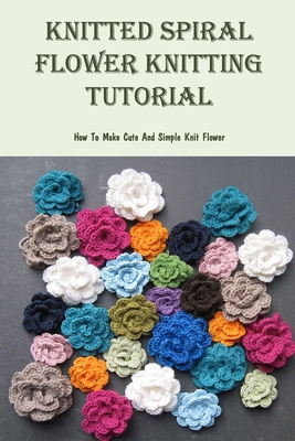 Knitted Spiral Flower Knitting Tutorial: How To... B09TDZC9Y8 Book Cover