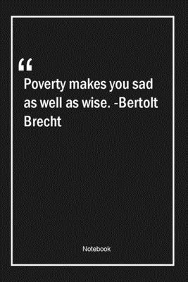 Poverty makes you sad as well as wise. -Bertolt Brecht: Lined Gift Notebook With Unique Touch | Journal | Lined Premium 120 Pages |sad Quotes|