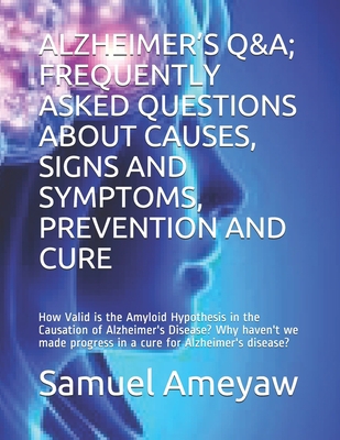 ALZHEIMER’S Q&A; FREQUENTLY ASKED QUESTIONS ABOUT THE CAUSE, SIGNS AND SYMPTOMS, PREVENTION AND CURE: How Valid is the Amyloid Hypothesis in the ... progress in a cure for Alzheimer's disease?
