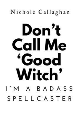 Don't Call Me 'Good Witch'-I'm a Badass Spellca... B0F1Z7LFFW Book Cover
