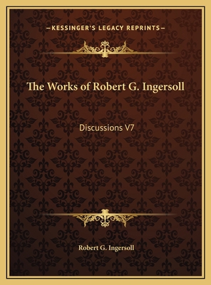 The Works of Robert G. Ingersoll: Discussions V7 1169812104 Book Cover