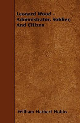 Leonard Wood - Administrator, Soldier, And Citizen 1445533693 Book Cover