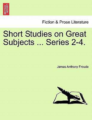 Short Studies on Great Subjects ... Series 2-4. 1241111227 Book Cover