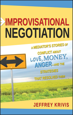 Improvisational Negotiation: A Mediator's Stories of Conflict About Love, Money, Angerand the Strategies That Resolved Them