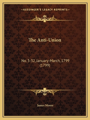 The Anti-Union: No. 3-32, January-March, 1799 (... 1166950956 Book Cover