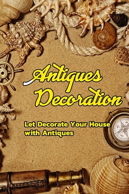 Antiques Decoration: Let Decorate Your House with Antiques: Decorating Your House with Antiques B08R7PNFDV Book Cover