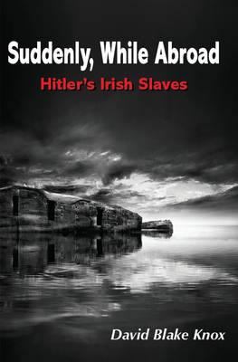 Suddenly, While Abroad: Hitler's Irish Slaves 1848402007 Book Cover