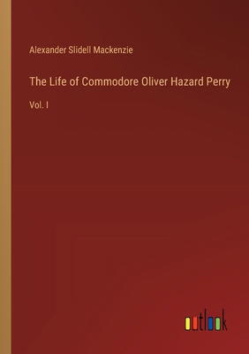 The Life of Commodore Oliver Hazard Perry: Vol. I 338511604X Book Cover