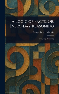 A Logic of Facts; Or, Every-day Reasoning 1023204835 Book Cover