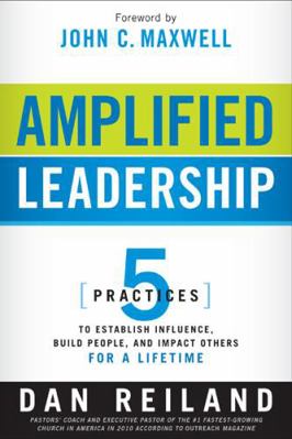 Amplified Leadership : 5 Practices to Establish Influence, Build People, and Impact Others for a Lifetime