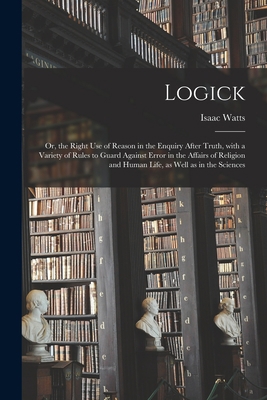 Logick: or, the Right Use of Reason in the Enqu... 1013304632 Book Cover