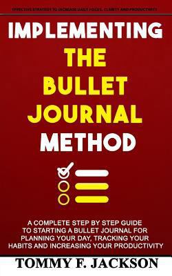 Implementing the Bullet Journal Method: A Complete Step by Step Guide to Starting a Bullet Journal for Planning Your Day, Tracking Your Habits and Increasing Your Productivity 1798204762 Book Cover