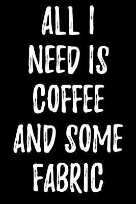 All I Need Is Coffee and Some Fabric 1979095299 Book Cover