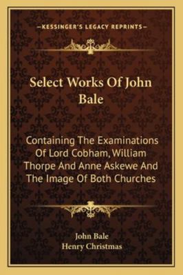 Select Works Of John Bale: Containing The Exami... 1163310611 Book Cover