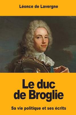 Le duc de Broglie: Sa vie politique et ses écrits [French] 154647398X Book Cover