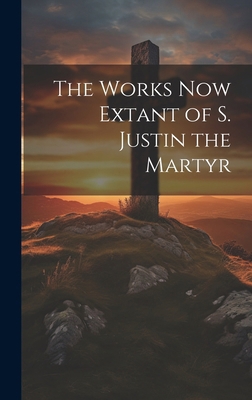 The Works now Extant of S. Justin the Martyr 1019990872 Book Cover