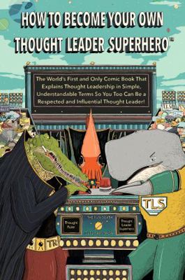 How to Become Your Own Thought Leader Superhero? : The World's First and Only Comic Book That Explains Thought Leadership in Simple, Understandable Terms So You Too Can Be a Respected and Influential