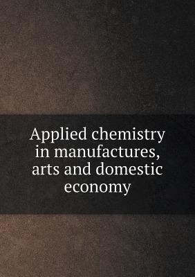 Applied chemistry in manufactures, arts and dom... 5518687397 Book Cover