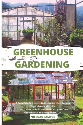 Greenhouse Gardening: A Complete Beginner's Guide to Growing Organic Vegetables and Fruits. Learn How to Build and Maintain your Own Greenhouse and Hoophouse, DIY B086G6CRV6 Book Cover