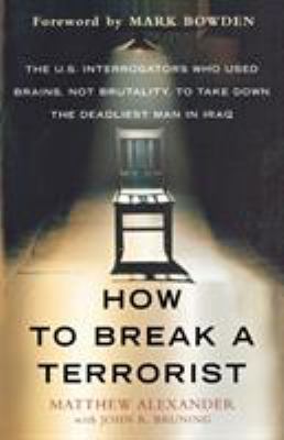 How to Break a Terrorist : The U. S. Interrogators Who Used Brains, Not Brutality, to Take down the Deadliest Man in Iraq