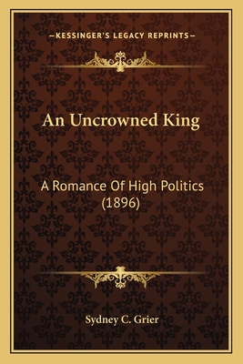 An Uncrowned King: A Romance Of High Politics (... 1164575368 Book Cover