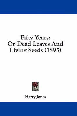 Fifty Years: Or Dead Leaves And Living Seeds (1... 1436934672 Book Cover