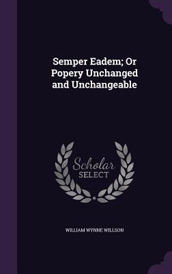 Semper Eadem; Or Popery Unchanged and Unchangeable 135701970X Book Cover