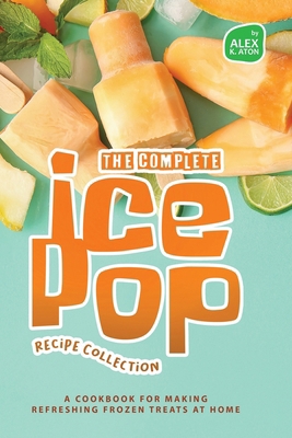 The Complete Ice Pop Recipe Collection: A Cookb... B0D4JFWM46 Book Cover