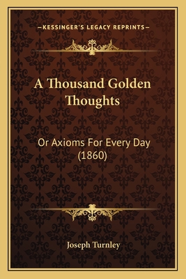 A Thousand Golden Thoughts: Or Axioms For Every... 1166450562 Book Cover