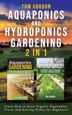 Aquaponics and Hydroponics Gardening - 2 in 1: Learn How to Grow Organic Vegetables, Fruits and Raising Fishes for Beginners 1951345223 Book Cover
