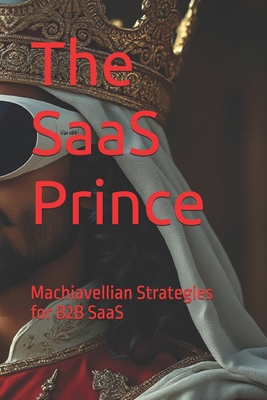 The SaaS Prince: Machiavellian Strategies for B... B0DF737B17 Book Cover