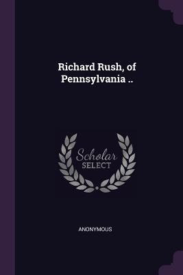 Richard Rush, of Pennsylvania .. 1377976459 Book Cover