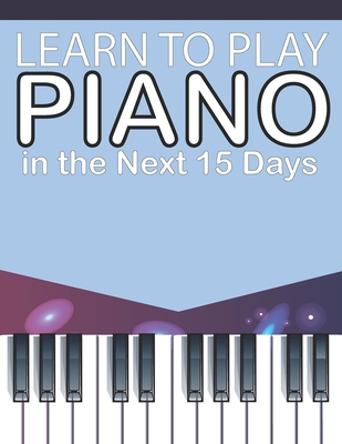 Paperback Learn To Play Piano in the Next 15 Days: Secrets To Playing Piano in Less Time Than You Ever Thought Possible Book