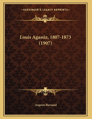 Louis Agassiz, 1807-1873 (1907) 1166912086 Book Cover