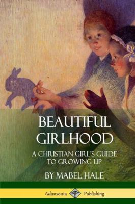 Beautiful Girlhood: A Christian Girl's Guide to... 1387971603 Book Cover
