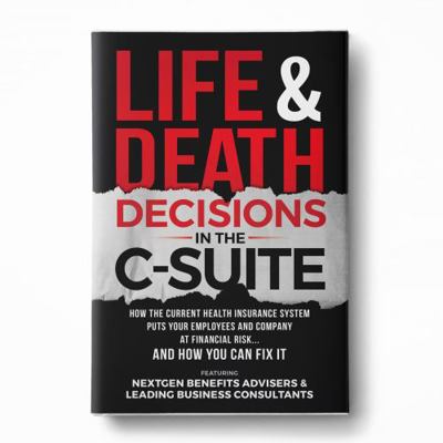 Life & Death Decisions In The C-Suite : How The Current Health Insurance System Puts Your Employees And Company At Financial Risk...And How You Can Fix It