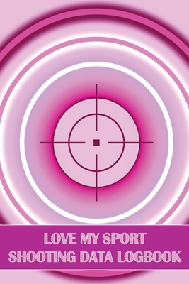 Love My Sport Shooting Data Logbook: Sport Shoo... 1803857455 Book Cover