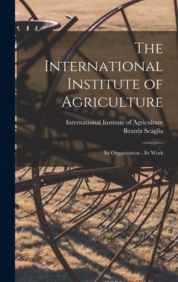 The International Institute of Agriculture: Its... 1017553696 Book Cover